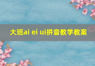 大班ai ei ui拼音教学教案